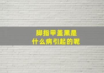 脚指甲盖黑是什么病引起的呢