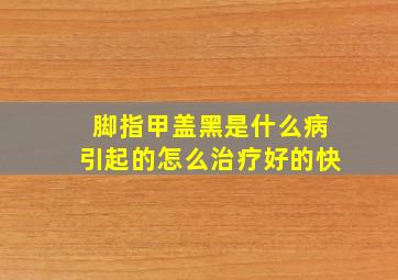 脚指甲盖黑是什么病引起的怎么治疗好的快