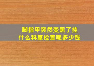 脚指甲突然变黑了挂什么科室检查呢多少钱