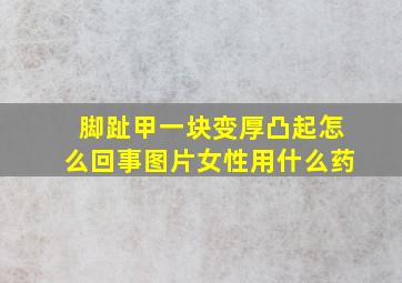 脚趾甲一块变厚凸起怎么回事图片女性用什么药