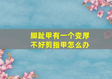 脚趾甲有一个变厚不好剪指甲怎么办