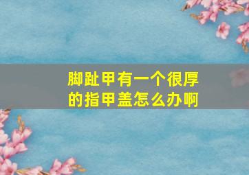 脚趾甲有一个很厚的指甲盖怎么办啊