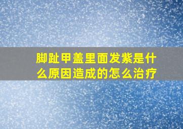 脚趾甲盖里面发紫是什么原因造成的怎么治疗