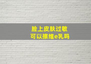 脸上皮肤过敏可以擦维e乳吗