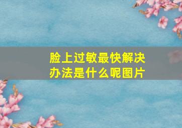 脸上过敏最快解决办法是什么呢图片