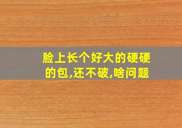 脸上长个好大的硬硬的包,还不破,啥问题