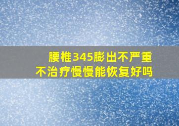 腰椎345膨出不严重不治疗慢慢能恢复好吗