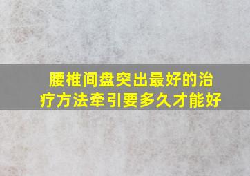 腰椎间盘突出最好的治疗方法牵引要多久才能好