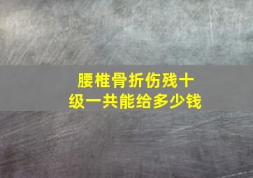 腰椎骨折伤残十级一共能给多少钱