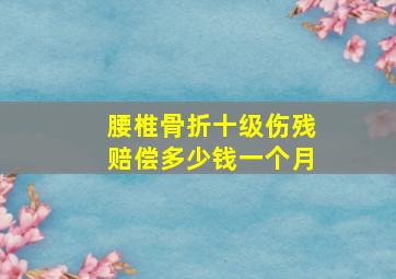 腰椎骨折十级伤残赔偿多少钱一个月