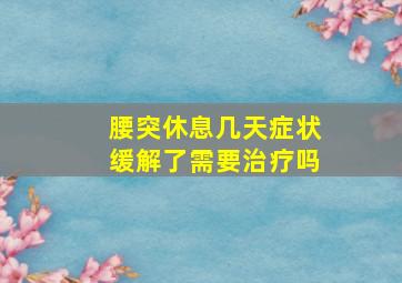 腰突休息几天症状缓解了需要治疗吗