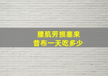 腰肌劳损塞来昔布一天吃多少