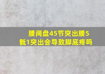 腰间盘45节突出腰5骶1突出会导致脚底疼吗