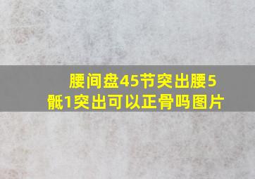 腰间盘45节突出腰5骶1突出可以正骨吗图片