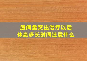 腰间盘突出治疗以后休息多长时间注意什么