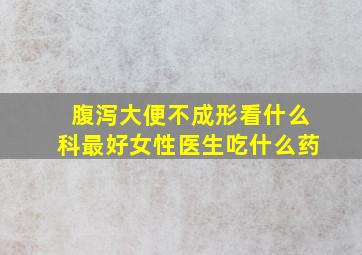 腹泻大便不成形看什么科最好女性医生吃什么药