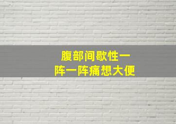 腹部间歇性一阵一阵痛想大便