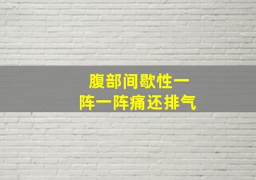 腹部间歇性一阵一阵痛还排气