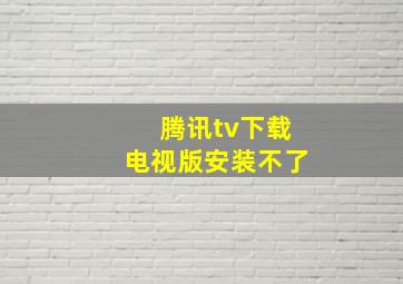 腾讯tv下载电视版安装不了