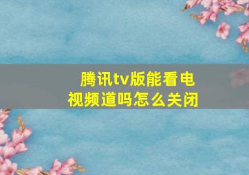 腾讯tv版能看电视频道吗怎么关闭