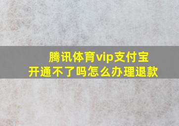 腾讯体育vip支付宝开通不了吗怎么办理退款