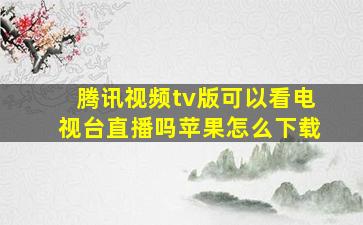 腾讯视频tv版可以看电视台直播吗苹果怎么下载