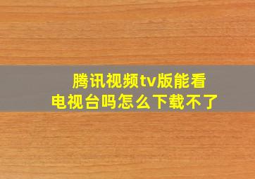 腾讯视频tv版能看电视台吗怎么下载不了