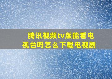 腾讯视频tv版能看电视台吗怎么下载电视剧