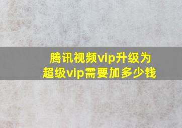 腾讯视频vip升级为超级vip需要加多少钱