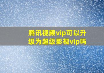 腾讯视频vip可以升级为超级影视vip吗