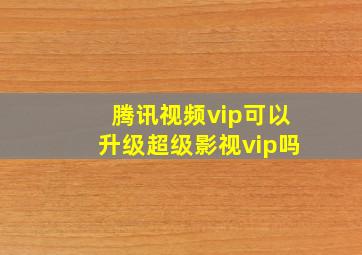 腾讯视频vip可以升级超级影视vip吗