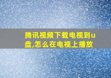 腾讯视频下载电视到u盘,怎么在电视上播放