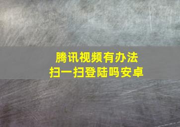 腾讯视频有办法扫一扫登陆吗安卓