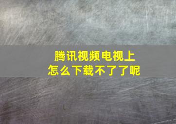 腾讯视频电视上怎么下载不了了呢