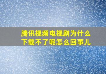 腾讯视频电视剧为什么下载不了呢怎么回事儿