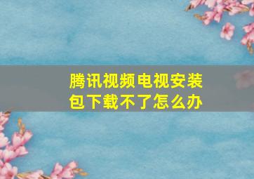 腾讯视频电视安装包下载不了怎么办