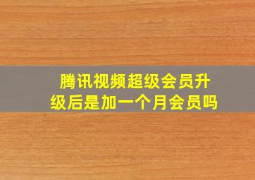 腾讯视频超级会员升级后是加一个月会员吗