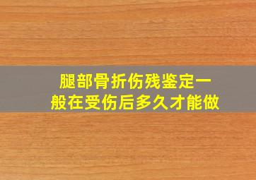 腿部骨折伤残鉴定一般在受伤后多久才能做