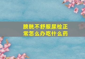 膀胱不舒服尿检正常怎么办吃什么药