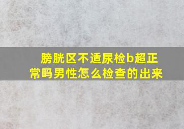 膀胱区不适尿检b超正常吗男性怎么检查的出来