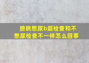 膀胱憋尿b超检查和不憋尿检查不一样怎么回事