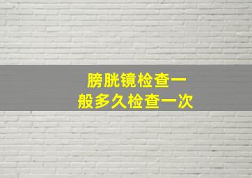 膀胱镜检查一般多久检查一次