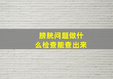 膀胱问题做什么检查能查出来