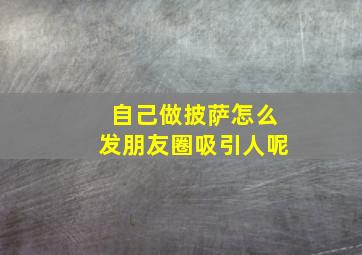 自己做披萨怎么发朋友圈吸引人呢