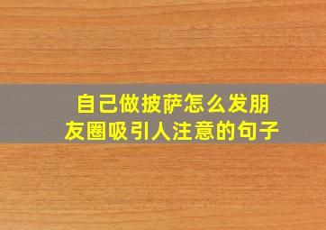 自己做披萨怎么发朋友圈吸引人注意的句子