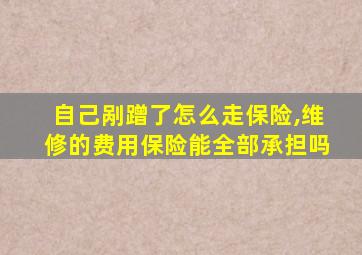 自己剐蹭了怎么走保险,维修的费用保险能全部承担吗