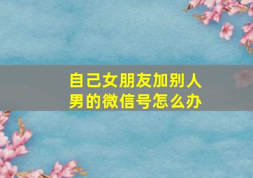 自己女朋友加别人男的微信号怎么办