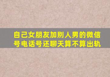 自己女朋友加别人男的微信号电话号还聊天算不算出轨