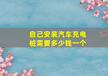 自己安装汽车充电桩需要多少钱一个