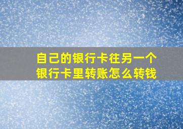 自己的银行卡往另一个银行卡里转账怎么转钱